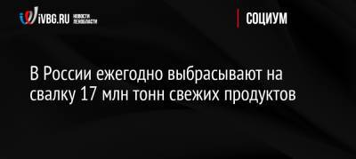 В России ежегодно выбрасывают на свалку 17 млн тонн свежих продуктов