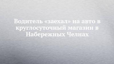 Водитель «заехал» на авто в круглосуточный магазин в Набережных Челнах