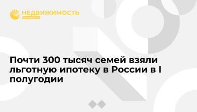 Почти 300 тысяч семей взяли льготную ипотеку в России в I полугодии