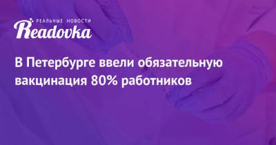 В Петербурге ввели обязательную вакцинация 80% работников