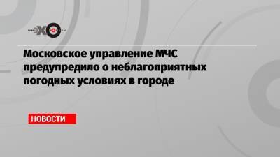 Московское управление МЧС предупредило о неблагоприятных погодных условиях в городе