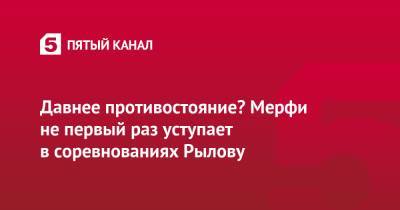 Давнее противостояние? Мерфи не первый раз уступает в соревнованиях Рылову