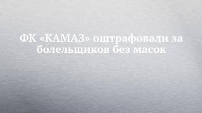 ФК «КАМАЗ» оштрафовали за болельщиков без масок