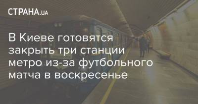 В Киеве готовятся закрыть три станции метро из-за футбольного матча в воскресенье