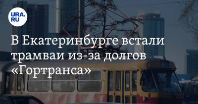 В Екатеринбурге встали трамваи из-за долгов «Гортранса»