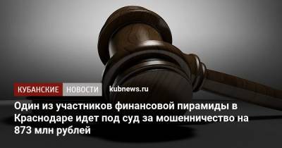 Один из участников финансовой пирамиды идет под суд в Краснодаре за мошенничество на 873 млн рублей