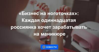 «Бизнес на ноготочках»: Каждая одиннадцатая россиянка хочет зарабатывать на маникюре