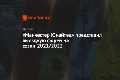 Рафаэль Варан - «Манчестер Юнайтед» представил выездную форму на сезон-2021/2022 - championat.com - Англия - Франция - Мадрид