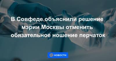 В Совфеде объяснили решение мэрии Москвы отменить обязательное ношение перчаток