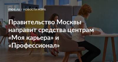 Правительство Москвы направит средства центрам «Моя карьера» и «Профессионал»