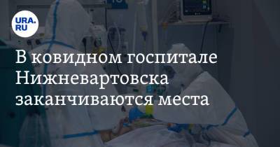 В ковидном госпитале Нижневартовска заканчиваются места