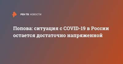 Попова: ситуация с COVID-19 в России остается достаточно напряженной