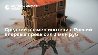 Средний размер ипотеки в России впервые превысил 3 млн руб