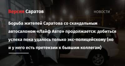 Борьба жителей Саратова со скандальным автосалоном «Лайф Авто» продолжается: добиться успеха пока удалось только экс-полицейскому (но и у него есть претензии к бывшим коллегам)
