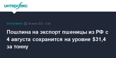 Пошлина на экспорт пшеницы из РФ с 4 августа сохранится на уровне $31,4 за тонну