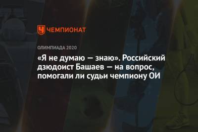 Тамерлан Башаев - «Я не думаю — знаю». Российский дзюдоист Башаев — на вопрос, помогали ли судьи чемпиону ОИ - championat.com - Токио