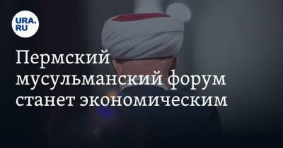 Дмитрий Махонин - Пермский мусульманский форум станет экономическим - ura.news - Пермский край