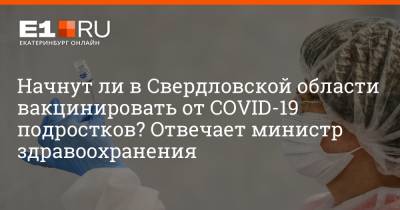 Начнут ли в Свердловской области вакцинировать от COVID-19 подростков? Отвечает министр здравоохранения
