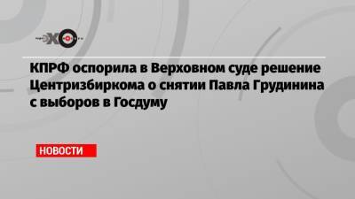 КПРФ оспорила в Верховном суде решение Центризбиркома о снятии Павла Грудинина с выборов в Госдуму