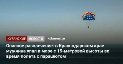 Опасное развлечение: в Краснодарском крае мужчина упал в море с 15-метровой высоты во время полета с парашютом