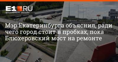Мэр Екатеринбурга объяснил, ради чего город стоит в пробках, пока Блюхеровский мост на ремонте
