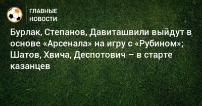 Бурлак, Степанов, Давиташвили выйдут в основе «Арсенала» на игру с «Рубином»; Шатов, Хвича, Деспотович – в старте казанцев