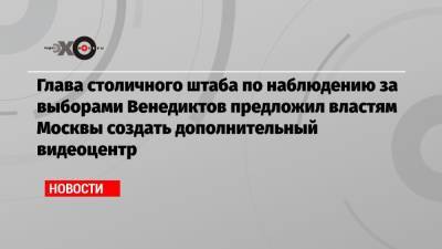 Глава столичного штаба по наблюдению за выборами Венедиктов предложил властям Москвы создать дополнительный видеоцентр