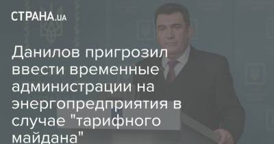 Данилов пригрозил ввести временные администрации на энергопредприятия в случае "тарифного майдана"