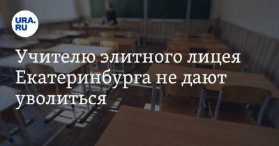 Учителю элитного лицея Екатеринбурга не дают уволиться. «Хочется уйти из этого ада»