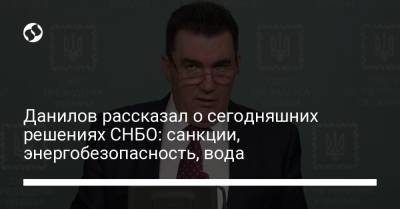 Данилов рассказал о сегодняшних решениях СНБО: санкции, энергобезопасность, вода