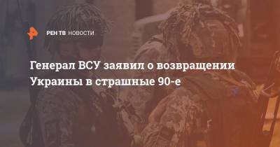 Генерал ВСУ заявил о возвращении Украины в страшные 90-е