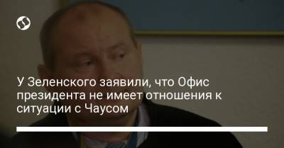 У Зеленского заявили, что Офис президента не имеет отношения к ситуации с Чаусом