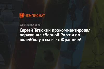 Сергей Тетюхин прокомментировал поражение сборной России по волейболу в матче с Францией
