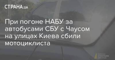 При погоне НАБУ за автобусами СБУ с Чаусом на улицах Киева сбили мотоциклиста