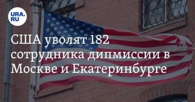США уволят 182 сотрудника дипмиссии в Москве и Екатеринбурге