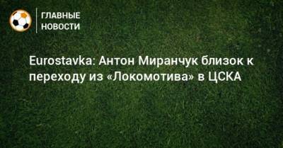 Eurostavka: Антон Миранчук близок к переходу из «Локомотива» в ЦСКА