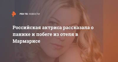 Российская актриса рассказала о панике и побеге из отеля в Мармарисе