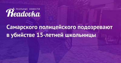 Самарского полицейского подозревают в убийстве 15-летней школьницы