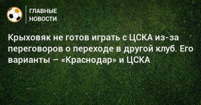 Крыховяк не готов играть с ЦСКА из-за переговоров о переходе в другой клуб. Его варианты – «Краснодар» и ЦСКА