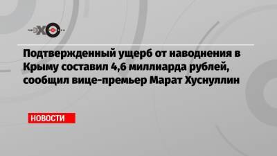 Подтвержденный ущерб от наводнения в Крыму составил 4,6 миллиарда рублей, сообщил вице-премьер Марат Хуснуллин