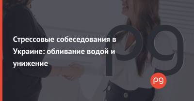 Стрессовые собеседования в Украине: обливание водой и унижение - thepage.ua - Украина