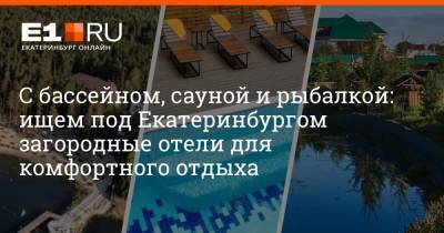 С бассейном, сауной и рыбалкой: ищем под Екатеринбургом загородные отели для комфортного отдыха