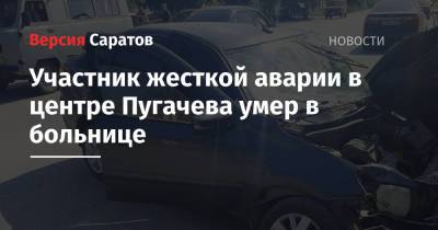 Участник жесткой аварии в центре Пугачева умер в больнице