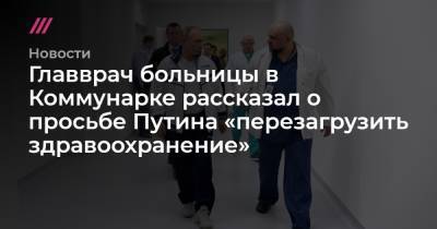 Главврач больницы в Коммунарке рассказал о просьбе Путина «перезагрузить здравоохранение»