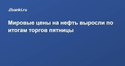 ​Мировые цены на нефть выросли по итогам торгов пятницы