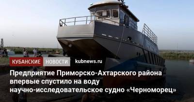 Предприятие Приморско-Ахтарского района впервые спустило на воду научно-исследовательское судно «Черноморец»