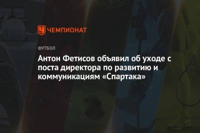Антон Фетисов объявил об уходе с поста директора по развитию и коммуникациям «Спартака»