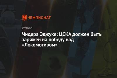 Чидера Эджуке: ЦСКА должен быть заряжен на победу над «Локомотивом»