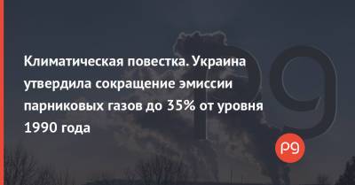 Климатическая повестка. Украина утвердила сокращение эмиссии парниковых газов до 35% от уровня 1990 года