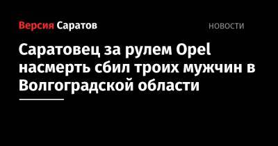 Саратовец за рулем Opel насмерть сбил троих мужчин в Волгоградской области